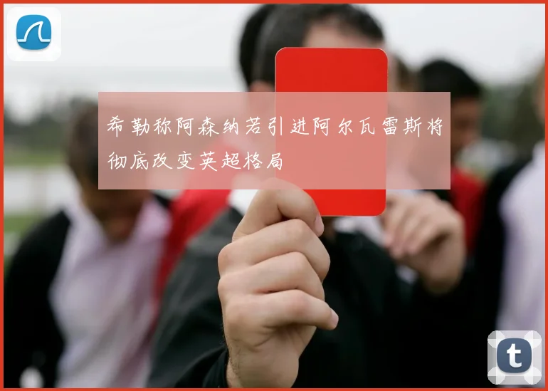 希勒称阿森纳若引进阿尔瓦雷斯将彻底改变英超格局