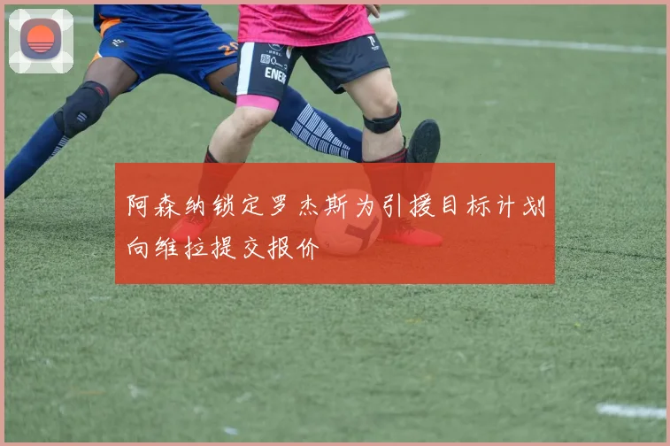 阿森纳锁定罗杰斯为引援目标计划向维拉提交报价