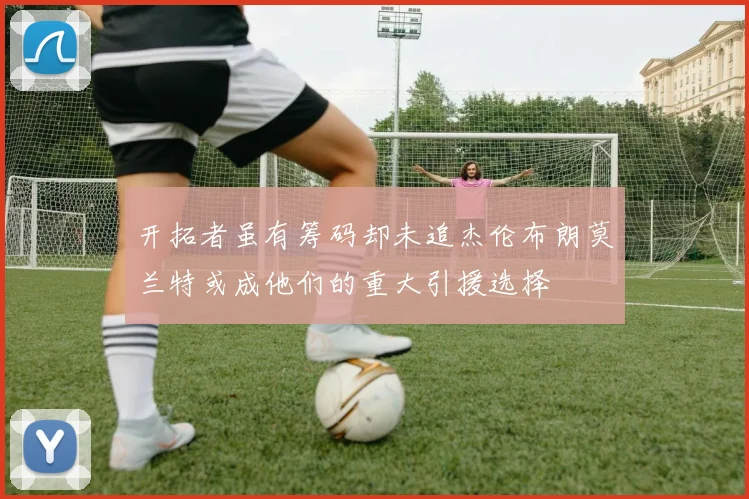 开拓者虽有筹码却未追杰伦布朗莫兰特或成他们的重大引援选择