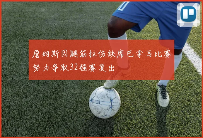 詹姆斯因腿筋拉伤缺席巴拿马比赛努力争取32强赛复出
