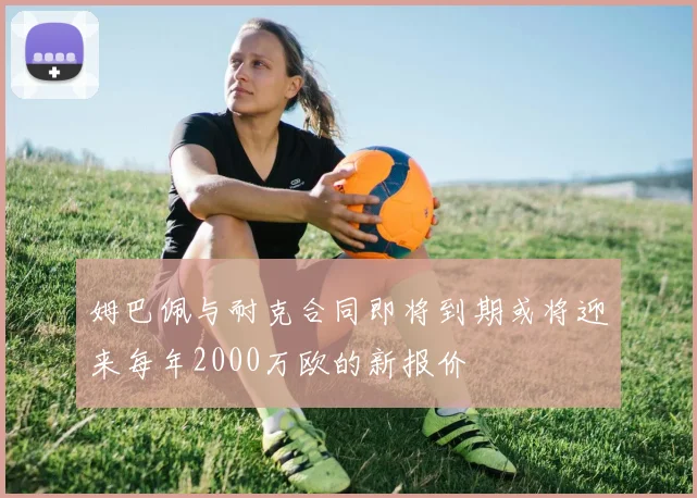 姆巴佩与耐克合同即将到期或将迎来每年2000万欧的新报价