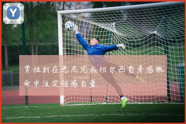 贾祖利在悉尼完成切尔西首秀感慨命中注定倍感自豪