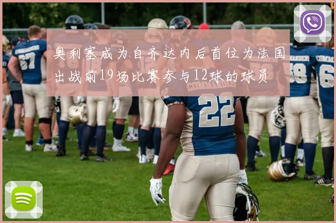 奥利塞成为自齐达内后首位为法国出战前19场比赛参与12球的球员