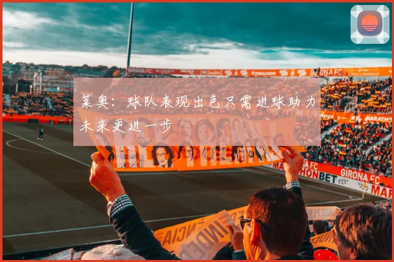 莱奥:球队表现出色只需进球助力未来更进一步