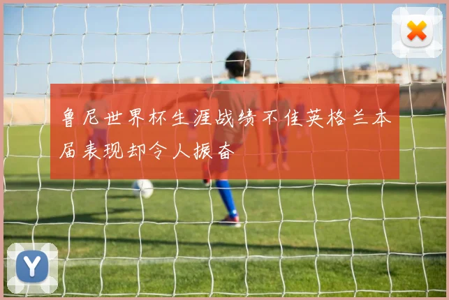 鲁尼世界杯生涯战绩不佳英格兰本届表现却令人振奋