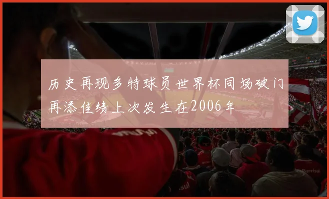 历史再现多特球员世界杯同场破门再添佳绩上次发生在2006年