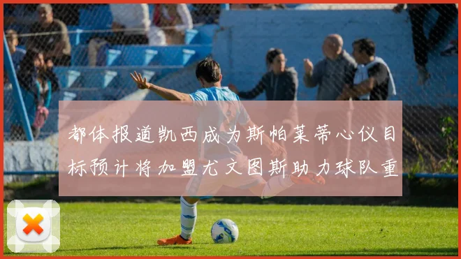 都体报道凯西成为斯帕莱蒂心仪目标预计将加盟尤文图斯助力球队重建