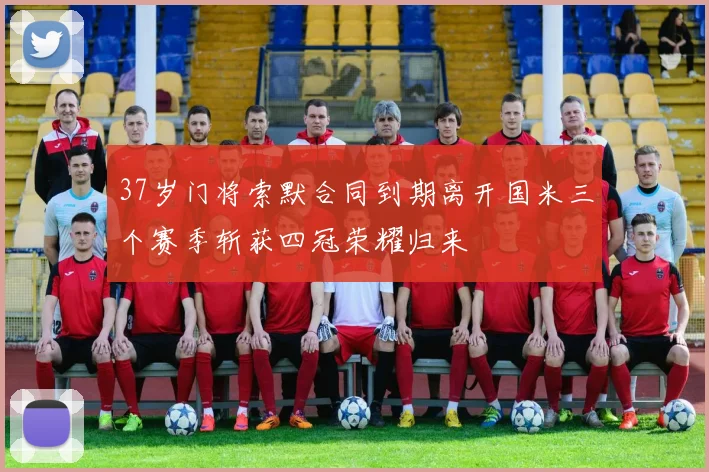 37岁门将索默合同到期离开国米三个赛季斩获四冠荣耀归来