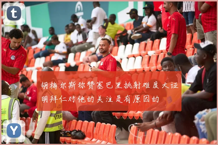 胡梅尔斯称赞塞巴里挑射难度大证明拜仁对他的关注是有原因的