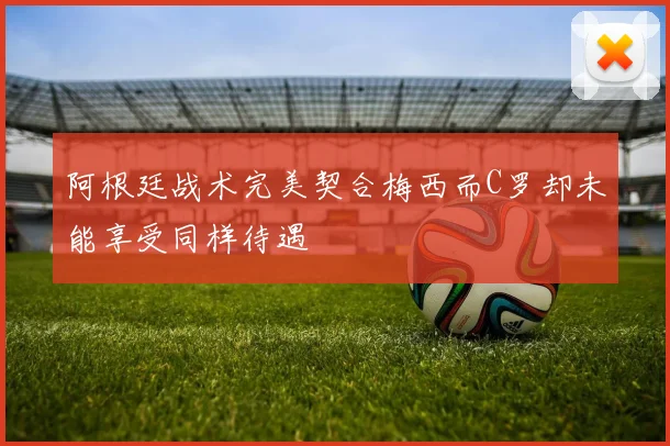 阿根廷战术完美契合梅西而C罗却未能享受同样待遇