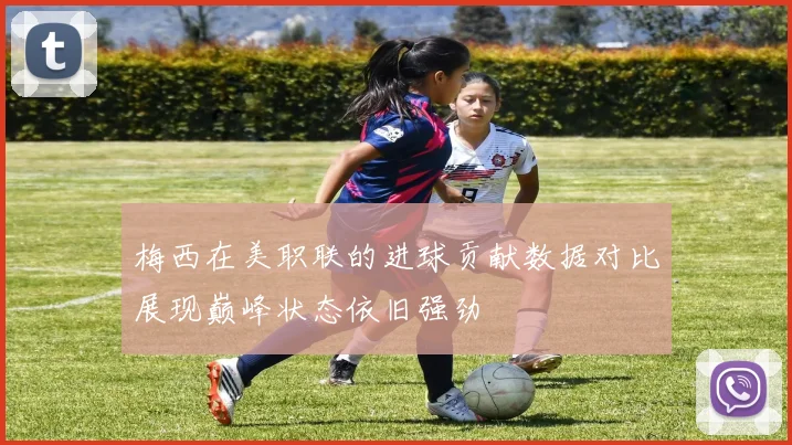 梅西在美职联的进球贡献数据对比展现巅峰状态依旧强劲