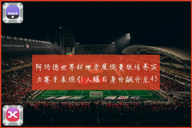 阿玛德世界杯绝杀展现曼联培养实力赛季表现引人瞩目身价飙升至4500万欧