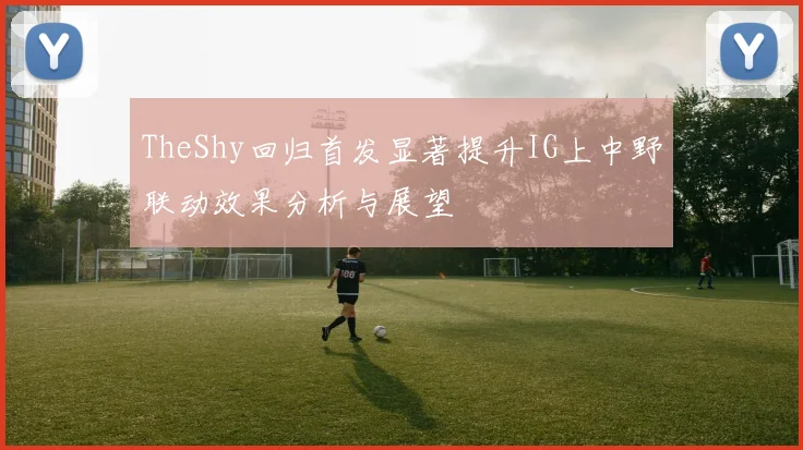 TheShy回归首发显著提升IG上中野联动效果分析与展望
