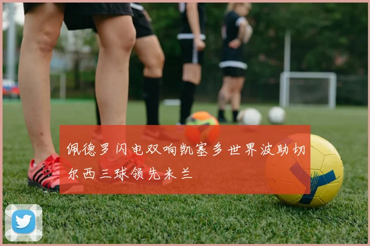佩德罗闪电双响凯塞多世界波助切尔西三球领先米兰