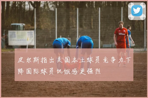 皮尔斯指出美国本土球员竞争力下降国际球员饥饿感更强烈