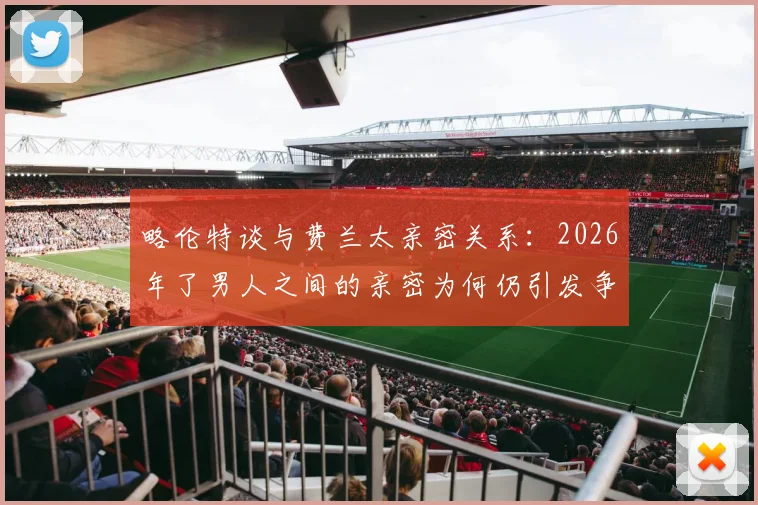略伦特谈与费兰太亲密关系：2026年了男人之间的亲密为何仍引发争议